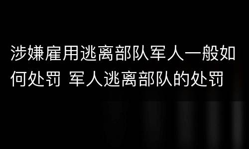 涉嫌雇用逃离部队军人一般如何处罚 军人逃离部队的处罚