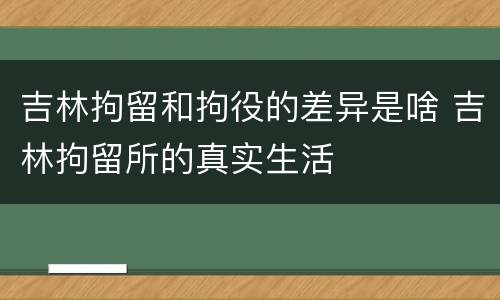 吉林拘留和拘役的差异是啥 吉林拘留所的真实生活
