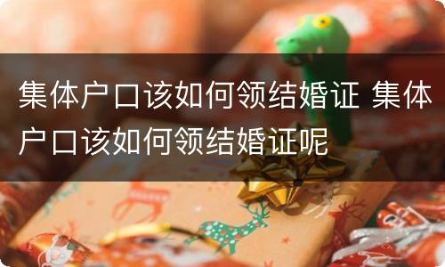 集体户口该如何领结婚证 集体户口该如何领结婚证呢