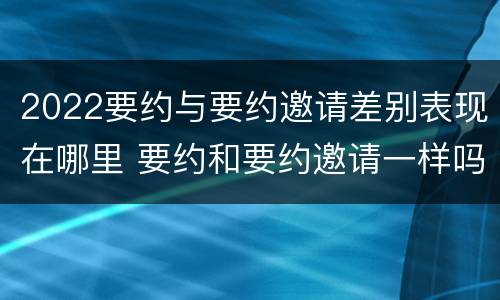2022要约与要约邀请差别表现在哪里 要约和要约邀请一样吗
