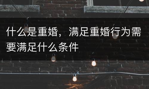 什么是重婚，满足重婚行为需要满足什么条件