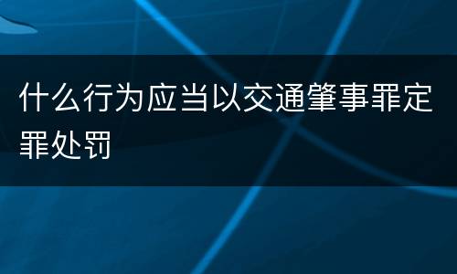 什么行为应当以交通肇事罪定罪处罚