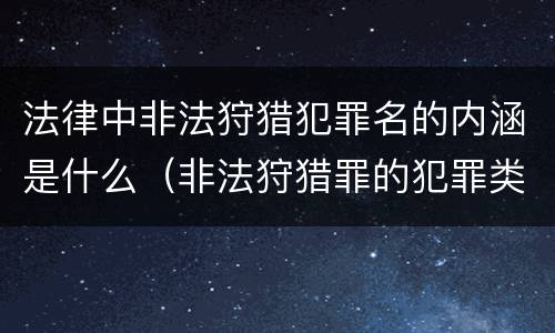 法律中非法狩猎犯罪名的内涵是什么（非法狩猎罪的犯罪类型）
