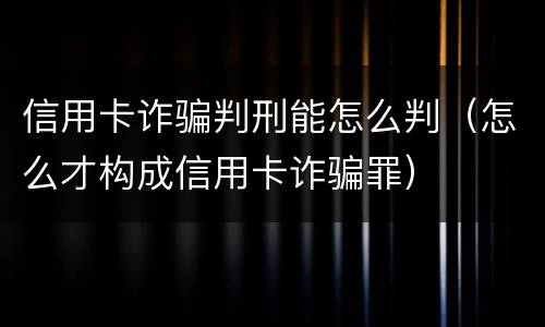 信用卡诈骗判刑能怎么判（怎么才构成信用卡诈骗罪）