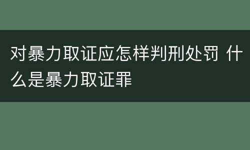 对暴力取证应怎样判刑处罚 什么是暴力取证罪