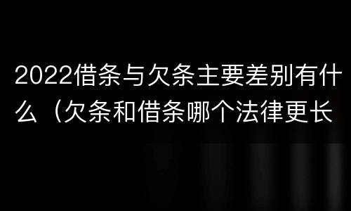2022借条与欠条主要差别有什么（欠条和借条哪个法律更长）