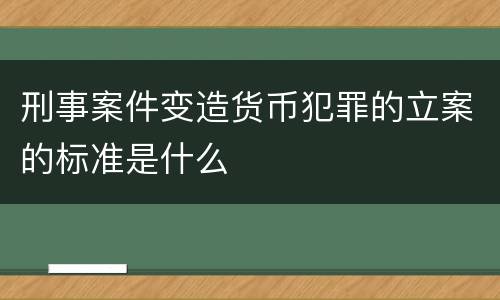 刑事案件变造货币犯罪的立案的标准是什么
