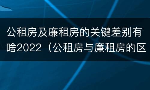 公租房及廉租房的关键差别有啥2022（公租房与廉租房的区别都在此,别再搞错了!）