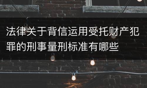 法律关于背信运用受托财产犯罪的刑事量刑标准有哪些