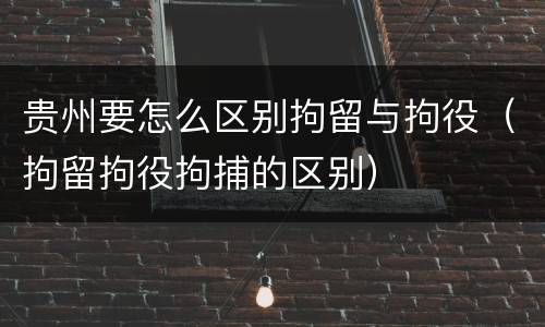 贵州要怎么区别拘留与拘役（拘留拘役拘捕的区别）