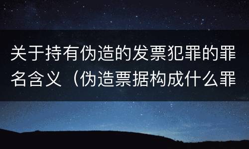 关于持有伪造的发票犯罪的罪名含义（伪造票据构成什么罪）