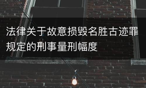 法律关于故意损毁名胜古迹罪规定的刑事量刑幅度