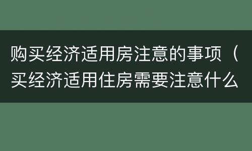 购买经济适用房注意的事项（买经济适用住房需要注意什么）