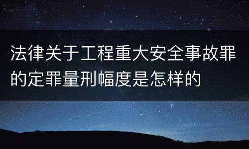 法律关于工程重大安全事故罪的定罪量刑幅度是怎样的