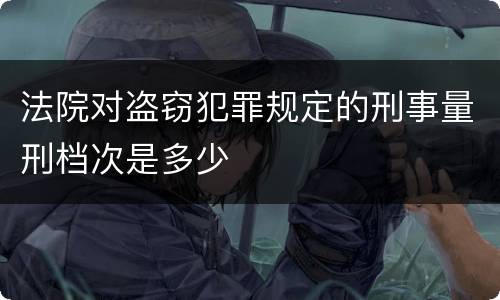 法院对盗窃犯罪规定的刑事量刑档次是多少