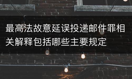 最高法故意延误投递邮件罪相关解释包括哪些主要规定