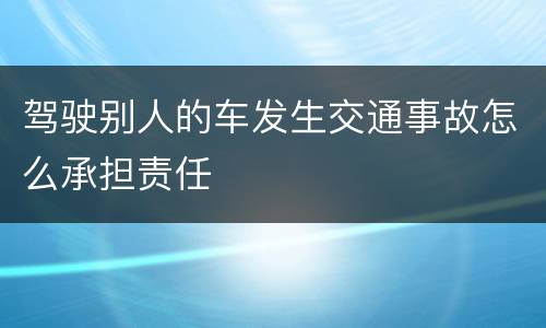 驾驶别人的车发生交通事故怎么承担责任