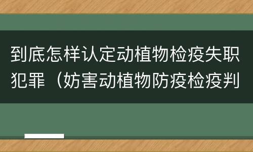 到底怎样认定动植物检疫失职犯罪（妨害动植物防疫检疫判刑）