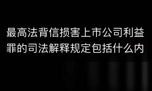 最高法背信损害上市公司利益罪的司法解释规定包括什么内容