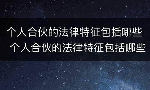 个人合伙的法律特征包括哪些 个人合伙的法律特征包括哪些方面