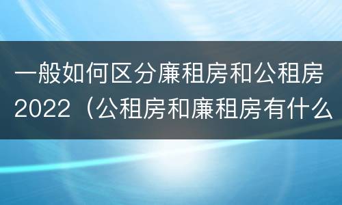 一般如何区分廉租房和公租房2022（公租房和廉租房有什么区别?2019年的）
