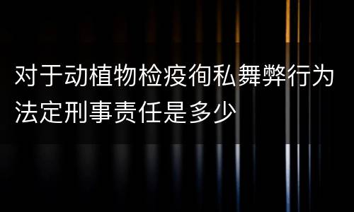 对于动植物检疫徇私舞弊行为法定刑事责任是多少