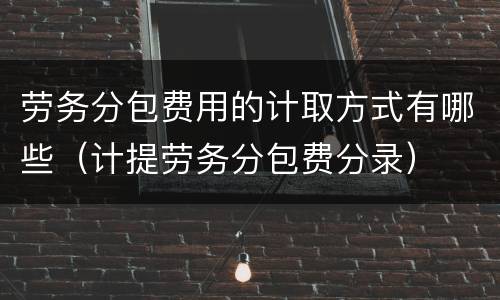 劳务分包费用的计取方式有哪些（计提劳务分包费分录）