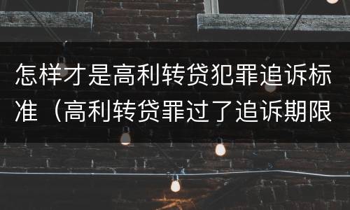 怎样才是高利转贷犯罪追诉标准（高利转贷罪过了追诉期限还判刑吗）