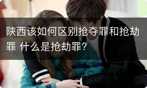 陕西该如何区别抢夺罪和抢劫罪 什么是抢劫罪?