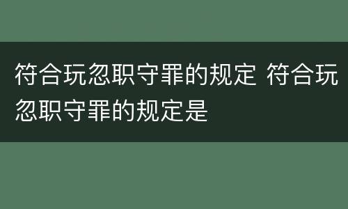 符合玩忽职守罪的规定 符合玩忽职守罪的规定是