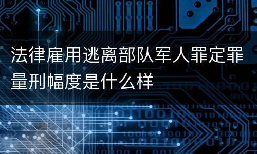 法律雇用逃离部队军人罪定罪量刑幅度是什么样