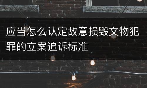 应当怎么认定故意损毁文物犯罪的立案追诉标准