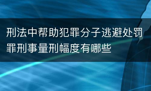 刑法中帮助犯罪分子逃避处罚罪刑事量刑幅度有哪些