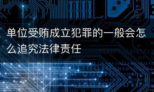 单位受贿成立犯罪的一般会怎么追究法律责任