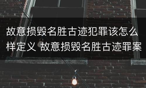 故意损毁名胜古迹犯罪该怎么样定义 故意损毁名胜古迹罪案例