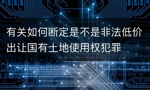 有关如何断定是不是非法低价出让国有土地使用权犯罪