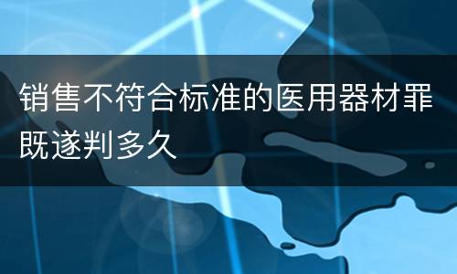 销售不符合标准的医用器材罪既遂判多久