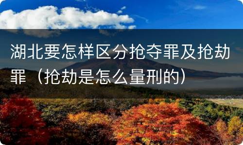 湖北要怎样区分抢夺罪及抢劫罪（抢劫是怎么量刑的）