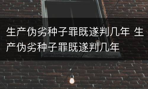 生产伪劣种子罪既遂判几年 生产伪劣种子罪既遂判几年