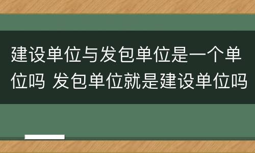 建设单位与发包单位是一个单位吗 发包单位就是建设单位吗
