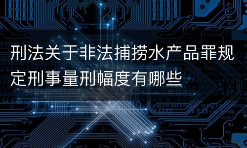 刑法关于非法捕捞水产品罪规定刑事量刑幅度有哪些