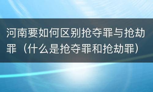 河南要如何区别抢夺罪与抢劫罪（什么是抢夺罪和抢劫罪）