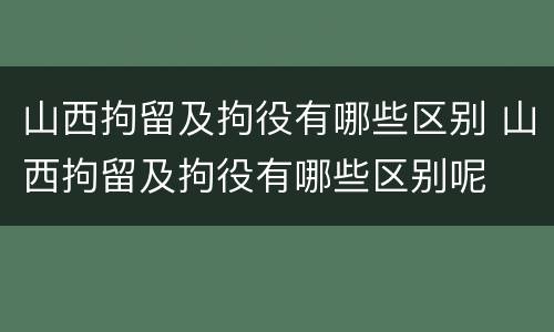 山西拘留及拘役有哪些区别 山西拘留及拘役有哪些区别呢