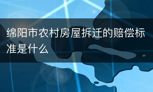 绵阳市农村房屋拆迁的赔偿标准是什么