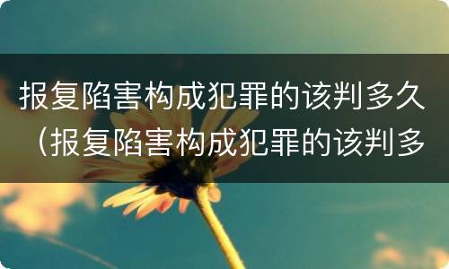 报复陷害构成犯罪的该判多久（报复陷害构成犯罪的该判多久呢）