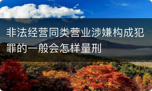 非法经营同类营业涉嫌构成犯罪的一般会怎样量刑
