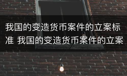 我国的变造货币案件的立案标准 我国的变造货币案件的立案标准是什么