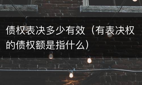债权表决多少有效（有表决权的债权额是指什么）