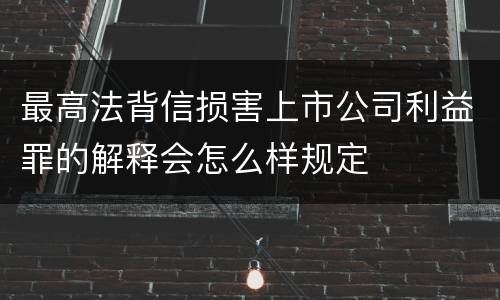 最高法背信损害上市公司利益罪的解释会怎么样规定
