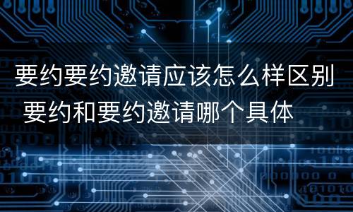 要约要约邀请应该怎么样区别 要约和要约邀请哪个具体